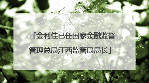 金利佳已任国家金融监督管理总局江西监管局局长