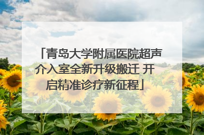 青岛大学附属医院超声介入室全新升级搬迁 开启精准诊疗新征程