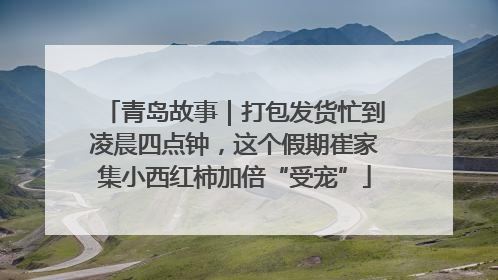 青岛故事｜打包发货忙到凌晨四点钟，这个假期崔家集小西红柿加倍“受宠”