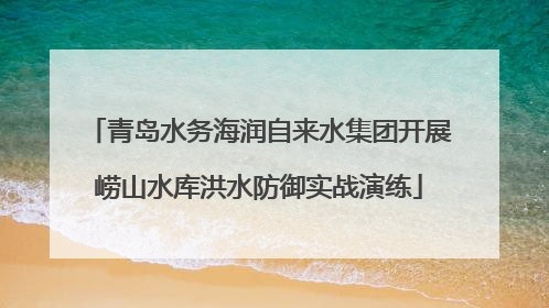 青岛水务海润自来水集团开展崂山水库洪水防御实战演练