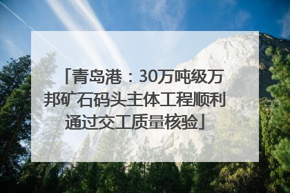 青岛港：30万吨级万邦矿石码头主体工程顺利通过交工质量核验