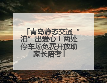 青岛静态交通“泊”出爱心！两处停车场免费开放助家长陪考