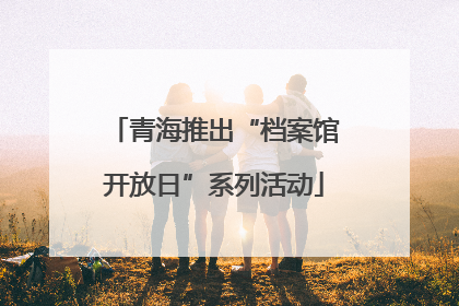 青海推出“档案馆开放日”系列活动