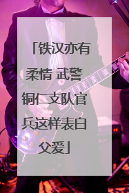 铁汉亦有柔情 武警铜仁支队官兵这样表白父爱