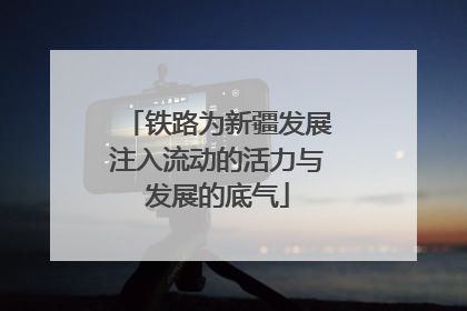 铁路为新疆发展注入流动的活力与发展的底气
