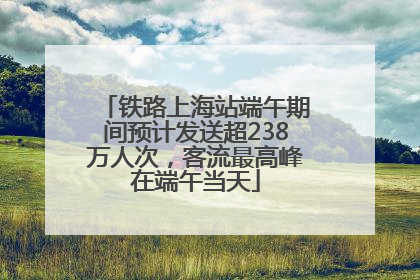 铁路上海站端午期间预计发送超238万人次，客流最高峰在端午当天
