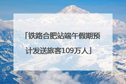 铁路合肥站端午假期预计发送旅客109万人