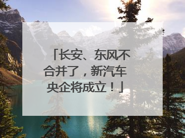 长安、东风不合并了，新汽车央企将成立！