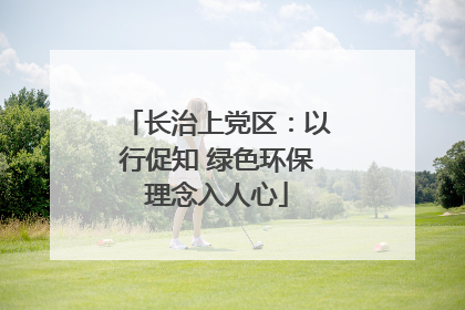 长治上党区：以行促知 绿色环保理念入人心