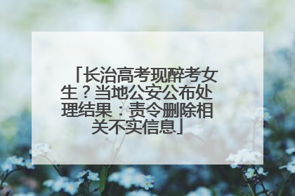 长治高考现醉考女生？当地公安公布处理结果：责令删除相关不实信息