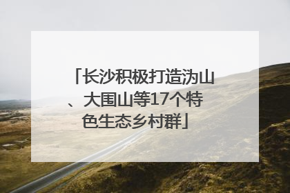 长沙积极打造沩山、大围山等17个特色生态乡村群