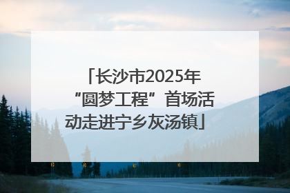 长沙市2025年“圆梦工程”首场活动走进宁乡灰汤镇