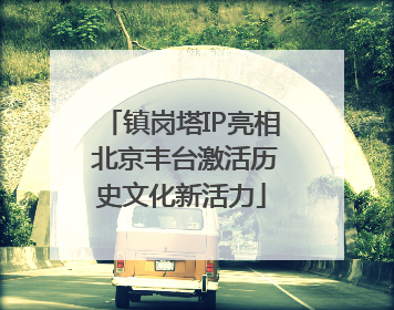 镇岗塔IP亮相 北京丰台激活历史文化新活力