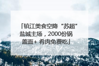 镇江美食空降“苏超”盐城主场，2000份锅盖面+ 肴肉免费吃