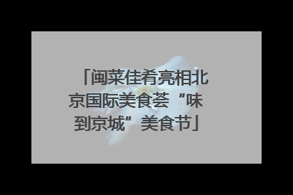 闽菜佳肴亮相北京国际美食荟“味到京城”美食节