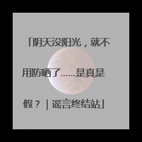 阴天没阳光，就不用防晒了……是真是假？｜谣言终结站