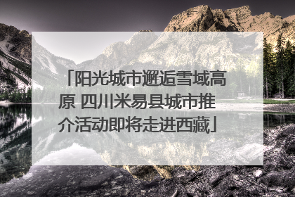 阳光城市邂逅雪域高原 四川米易县城市推介活动即将走进西藏