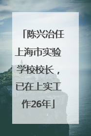 陈兴冶任上海市实验学校校长，已在上实工作26年