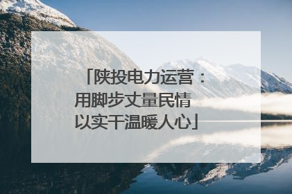 陕投电力运营：用脚步丈量民情 以实干温暖人心