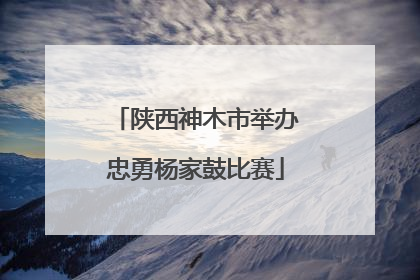 陕西神木市举办忠勇杨家鼓比赛