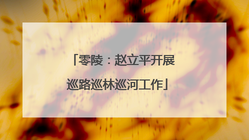 零陵：赵立平开展巡路巡林巡河工作