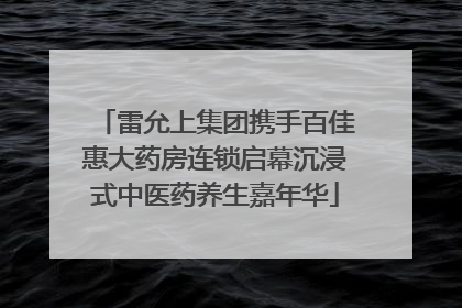 雷允上集团携手百佳惠大药房连锁启幕沉浸式中医药养生嘉年华