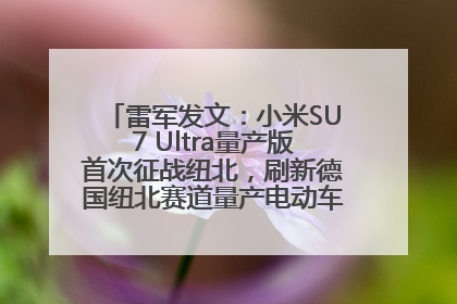 雷军发文：小米SU7 Ultra量产版首次征战纽北，刷新德国纽北赛道量产电动车圈速纪录，成为纽北史上最速量产电动车