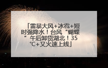 雷暴大风+冰雹+短时强降水！台风“蝴蝶”午后卸货湖北！35℃+又火速上线