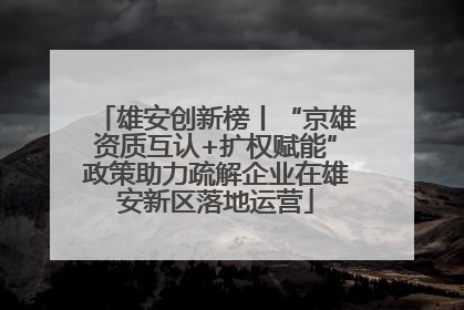 雄安创新榜丨“京雄资质互认+扩权赋能”政策助力疏解企业在雄安新区落地运营