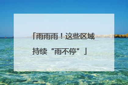 雨雨雨！这些区域持续“雨不停”