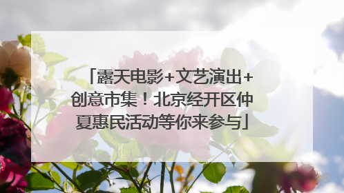 露天电影+文艺演出+创意市集！北京经开区仲夏惠民活动等你来参与