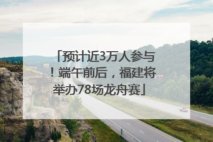 预计近3万人参与！端午前后，福建将举办78场龙舟赛