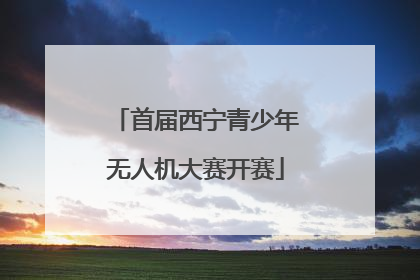首届西宁青少年无人机大赛开赛