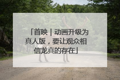 首映｜动画升级为真人版，要让观众相信龙真的存在