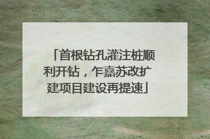 首根钻孔灌注桩顺利开钻，乍嘉苏改扩建项目建设再提速