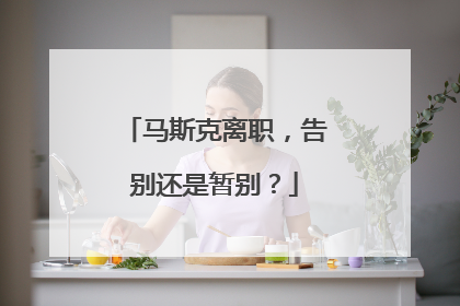 马斯克离职，告别还是暂别？