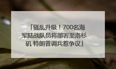 骚乱升级！700名海军陆战队员将部署至洛杉矶 特朗普调兵惹争议