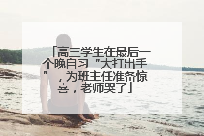 高三学生在最后一个晚自习“大打出手”，为班主任准备惊喜，老师哭了