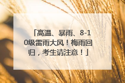 高温、暴雨、8-10级雷雨大风！梅雨回归，考生请注意！