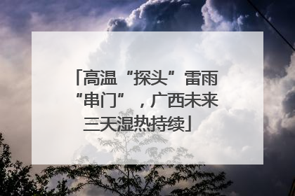 高温“探头”雷雨“串门”，广西未来三天湿热持续