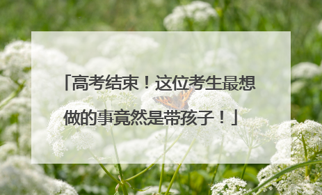 高考结束！这位考生最想做的事竟然是带孩子！