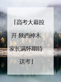 高考大幕拉开 陕西神木家长满怀期待送考