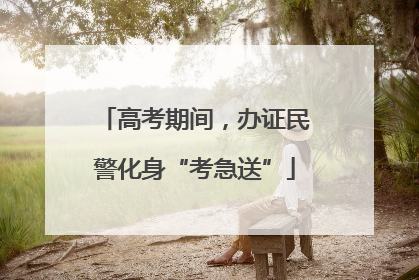 高考期间，办证民警化身“考急送”