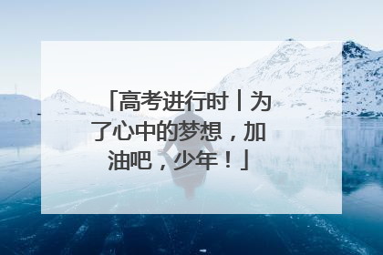 高考进行时︱为了心中的梦想，加油吧，少年！