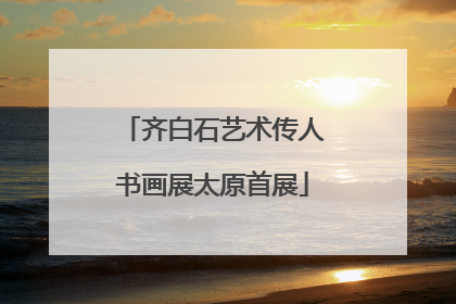 齐白石艺术传人书画展太原首展