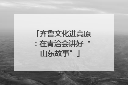 齐鲁文化进高原：在青洽会讲好“山东故事”