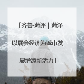 齐鲁·菏评｜菏泽以展会经济为城市发展增添新活力