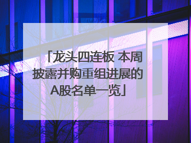 龙头四连板 本周披露并购重组进展的A股名单一览