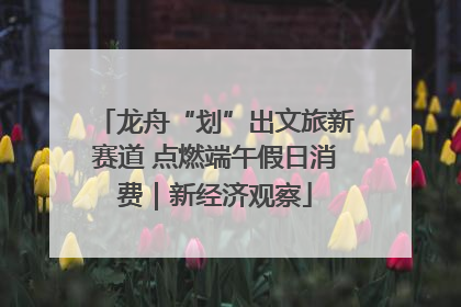 龙舟“划”出文旅新赛道 点燃端午假日消费｜新经济观察