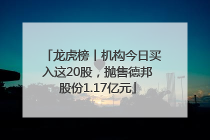龙虎榜丨机构今日买入这20股，抛售德邦股份1.17亿元